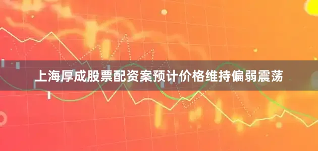 上海厚成股票配资案预计价格维持偏弱震荡