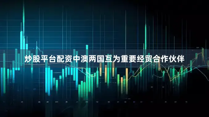 炒股平台配资中澳两国互为重要经贸合作伙伴