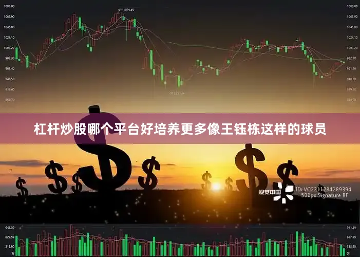 杠杆炒股哪个平台好培养更多像王钰栋这样的球员