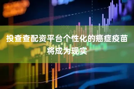 投查查配资平台个性化的癌症疫苗将成为现实