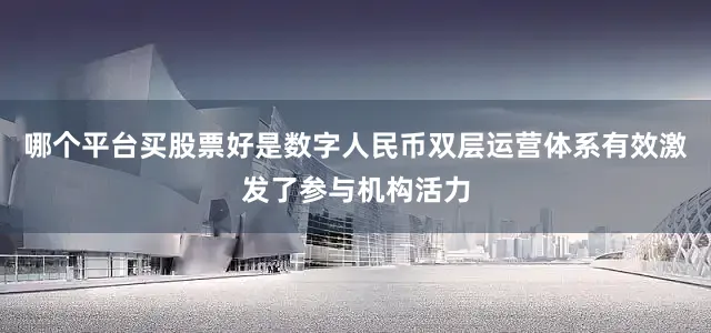哪个平台买股票好是数字人民币双层运营体系有效激发了参与机构活力
