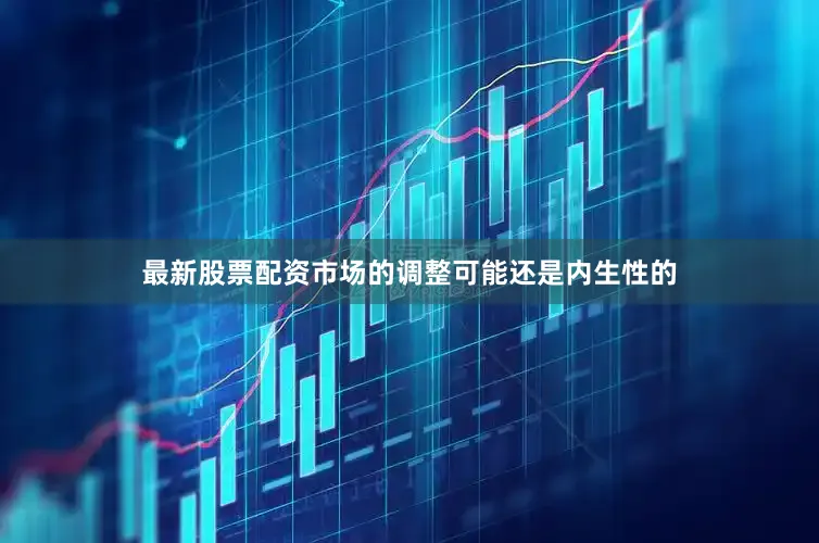 最新股票配资市场的调整可能还是内生性的