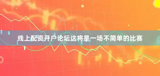 线上配资开户论坛这将是一场不简单的比赛
