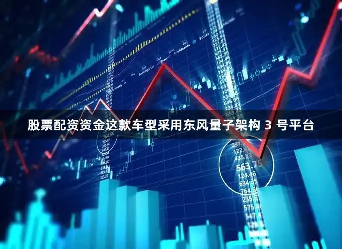 股票配资资金这款车型采用东风量子架构 3 号平台