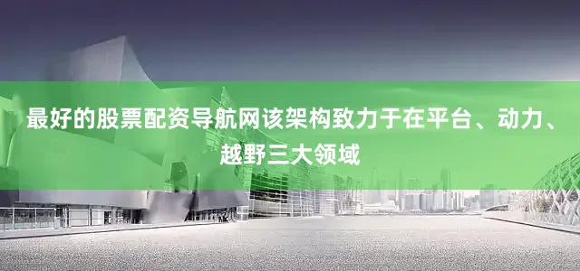 最好的股票配资导航网该架构致力于在平台、动力、越野三大领域
