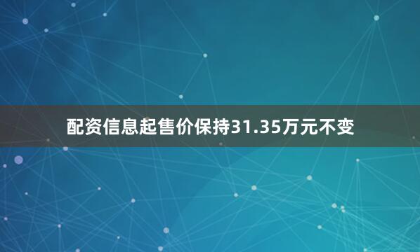 配资信息起售价保持31.35万元不变