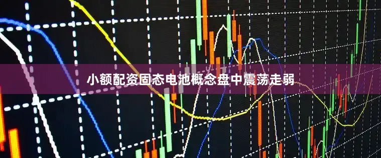 小额配资固态电池概念盘中震荡走弱