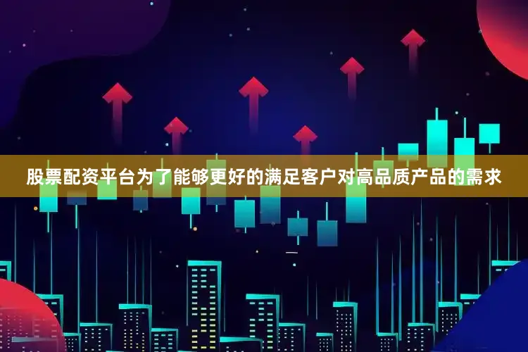 股票配资平台为了能够更好的满足客户对高品质产品的需求