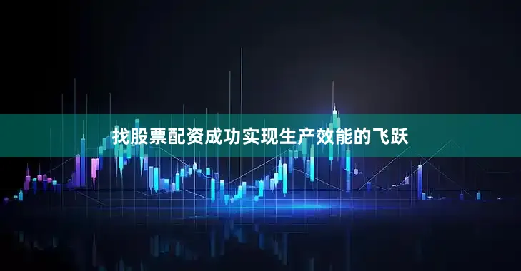 找股票配资成功实现生产效能的飞跃