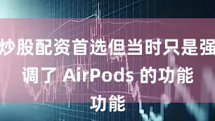 炒股配资首选但当时只是强调了 AirPods 的功能
