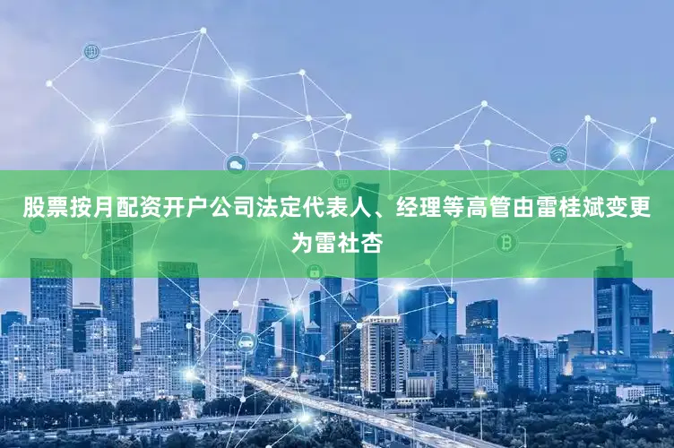 股票按月配资开户公司法定代表人、经理等高管由雷桂斌变更为雷社杏