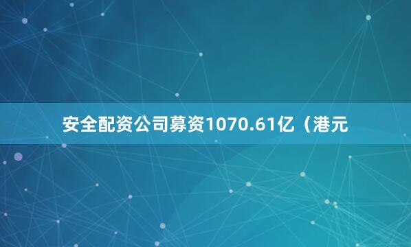 安全配资公司募资1070.61亿（港元