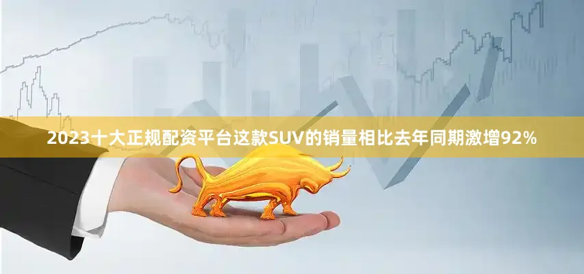 2023十大正规配资平台这款SUV的销量相比去年同期激增92%