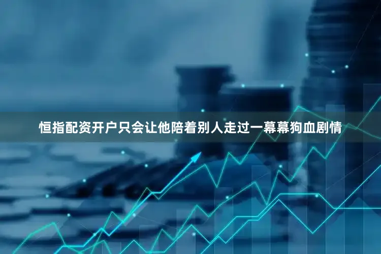 恒指配资开户只会让他陪着别人走过一幕幕狗血剧情