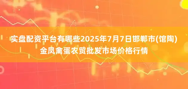 实盘配资平台有哪些2025年7月7日邯郸市(馆陶)金凤禽蛋农贸批发市场价格行情