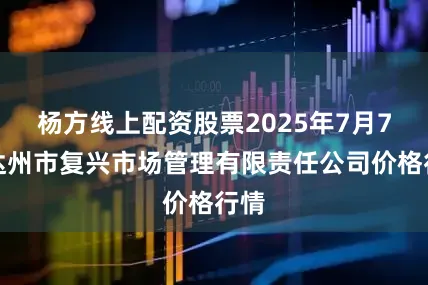 杨方线上配资股票2025年7月7日达州市复兴市场管理有限责任公司价格行情