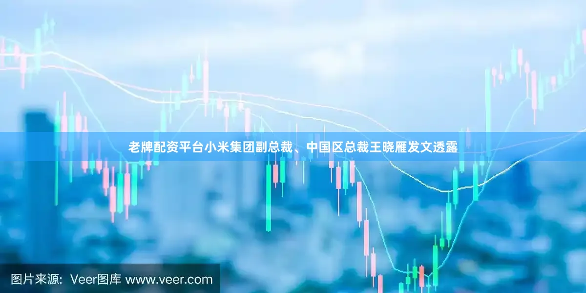 老牌配资平台小米集团副总裁、中国区总裁王晓雁发文透露