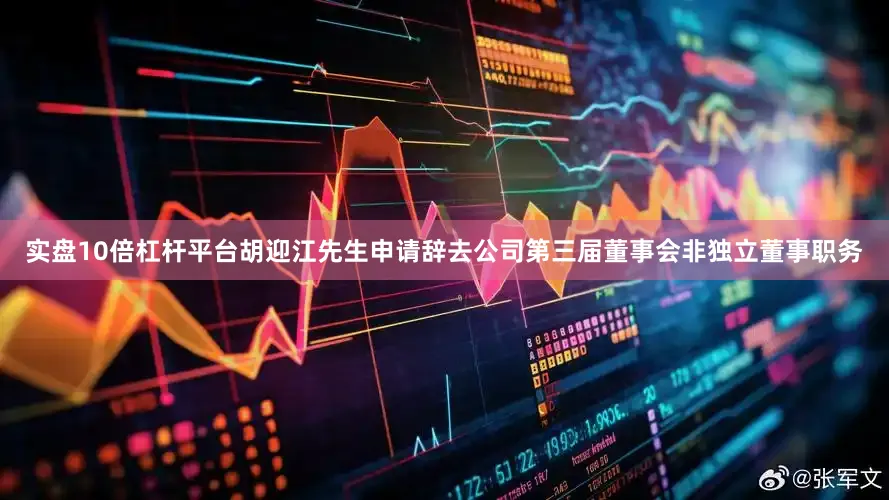 实盘10倍杠杆平台胡迎江先生申请辞去公司第三届董事会非独立董事职务