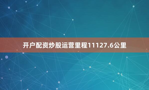 开户配资炒股运营里程11127.6公里