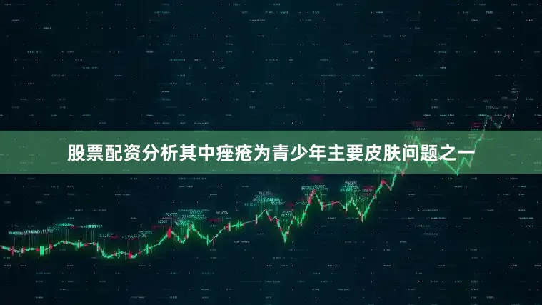 股票配资分析其中痤疮为青少年主要皮肤问题之一