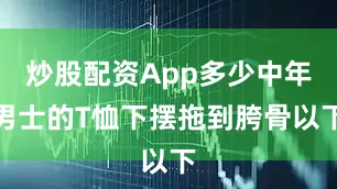 炒股配资App多少中年男士的T恤下摆拖到胯骨以下