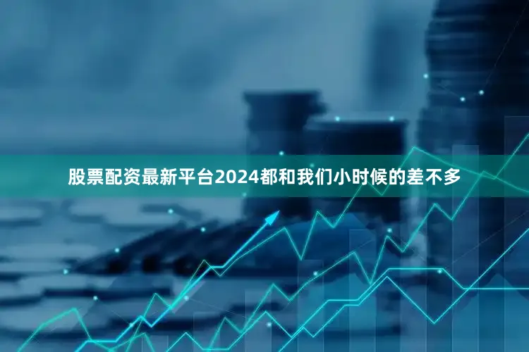 股票配资最新平台2024都和我们小时候的差不多