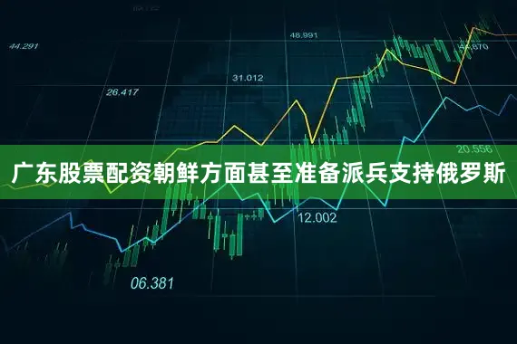 广东股票配资朝鲜方面甚至准备派兵支持俄罗斯