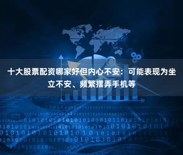 十大股票配资哪家好但内心不安：可能表现为坐立不安、频繁摆弄手机等