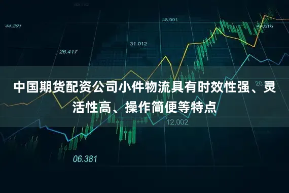 中国期货配资公司小件物流具有时效性强、灵活性高、操作简便等特点