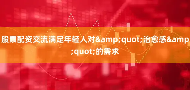 股票配资交流满足年轻人对&quot;治愈感&quot;的需求