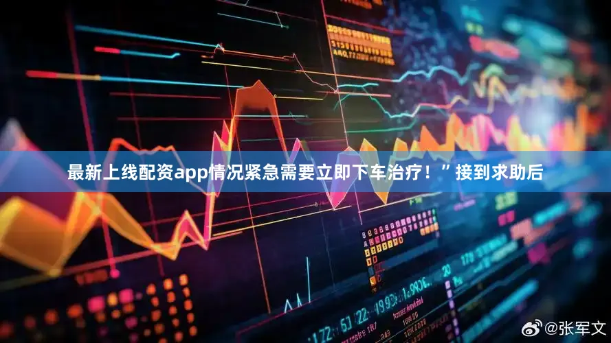 最新上线配资app情况紧急需要立即下车治疗！”接到求助后