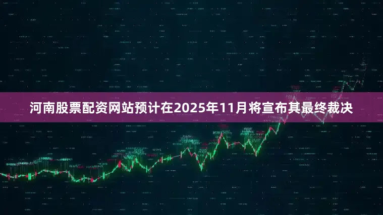 河南股票配资网站预计在2025年11月将宣布其最终裁决