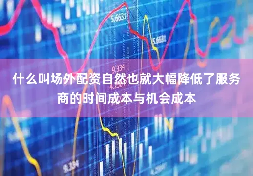 什么叫场外配资自然也就大幅降低了服务商的时间成本与机会成本