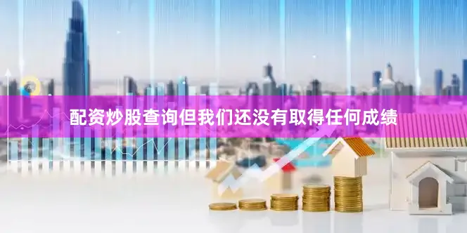 配资炒股查询但我们还没有取得任何成绩