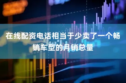 在线配资电话相当于少卖了一个畅销车型的月销总量