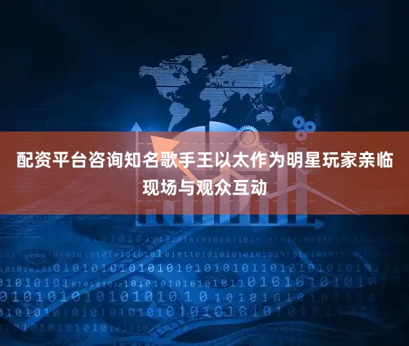 配资平台咨询知名歌手王以太作为明星玩家亲临现场与观众互动