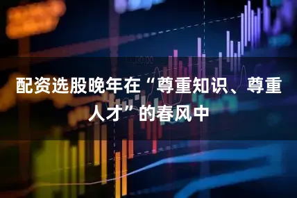 配资选股晚年在“尊重知识、尊重人才”的春风中
